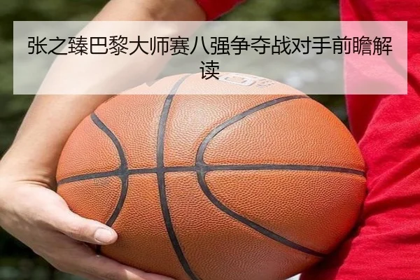 张之臻巴黎大师赛八强争夺战对手前瞻解读